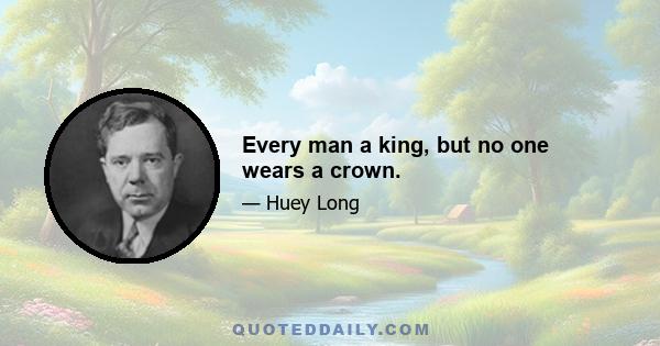 Every man a king, but no one wears a crown.