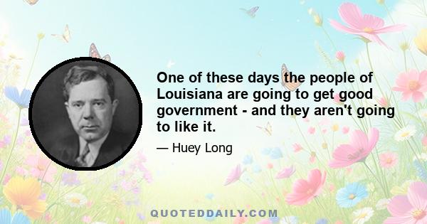 One of these days the people of Louisiana are going to get good government - and they aren't going to like it.