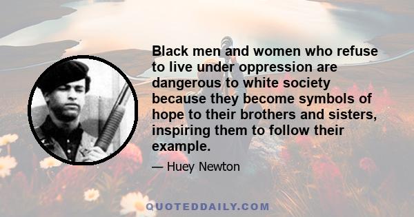 Black men and women who refuse to live under oppression are dangerous to white society because they become symbols of hope to their brothers and sisters, inspiring them to follow their example.