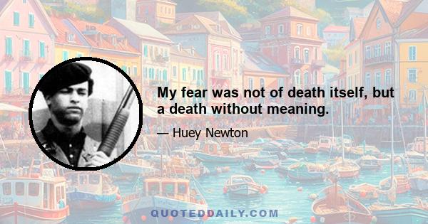 My fear was not of death itself, but a death without meaning.