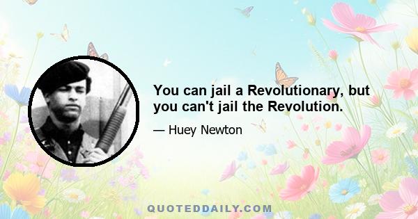 You can jail a Revolutionary, but you can't jail the Revolution.