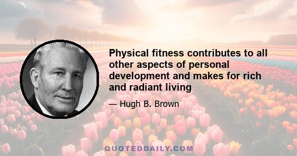 Physical fitness contributes to all other aspects of personal development and makes for rich and radiant living