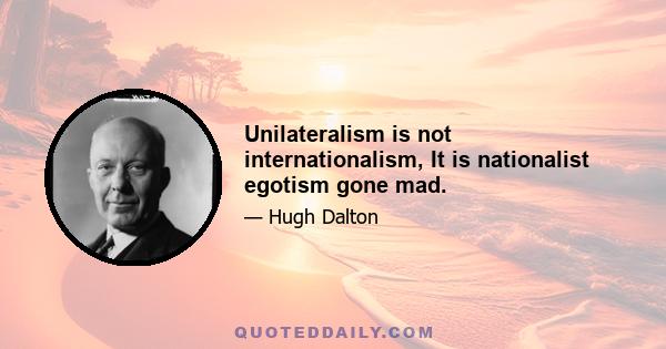 Unilateralism is not internationalism, It is nationalist egotism gone mad.