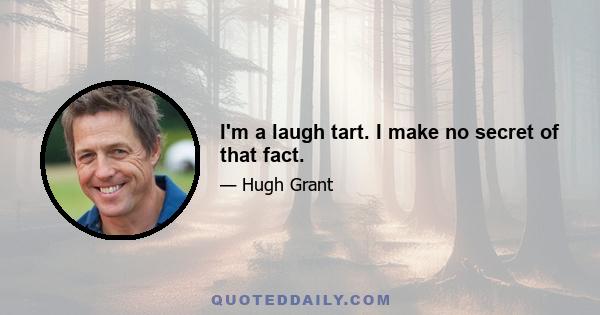 I'm a laugh tart. I make no secret of that fact.