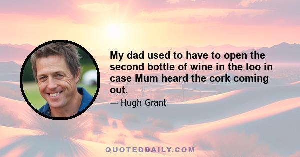 My dad used to have to open the second bottle of wine in the loo in case Mum heard the cork coming out.