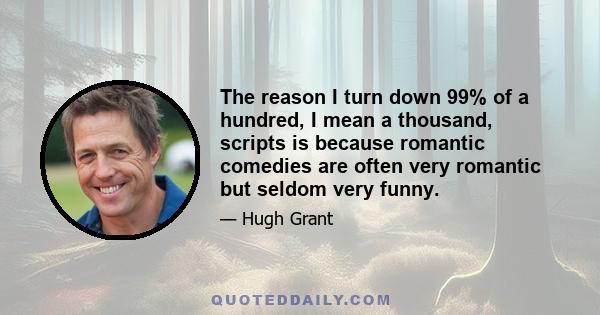 The reason I turn down 99% of a hundred, I mean a thousand, scripts is because romantic comedies are often very romantic but seldom very funny.