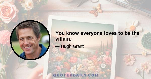 You know everyone loves to be the villain.