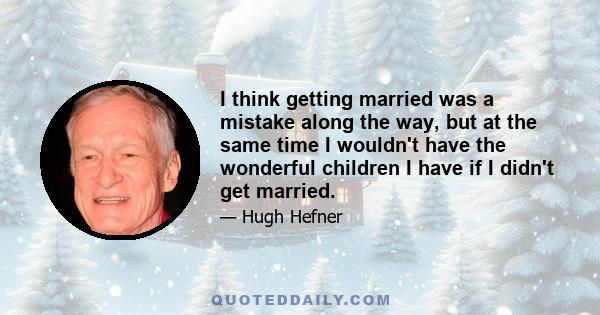 I think getting married was a mistake along the way, but at the same time I wouldn't have the wonderful children I have if I didn't get married.