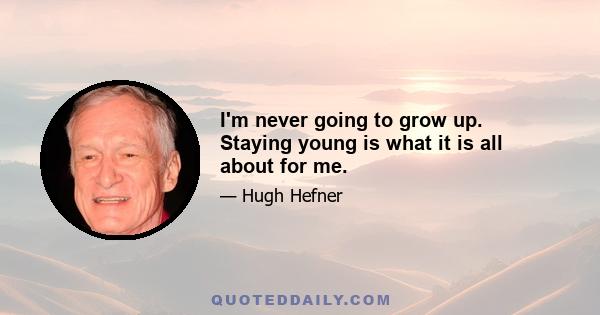 I'm never going to grow up. Staying young is what it is all about for me.