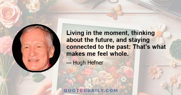 Living in the moment, thinking about the future, and staying connected to the past: That's what makes me feel whole.