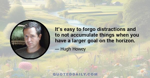 It’s easy to forgo distractions and to not accumulate things when you have a larger goal on the horizon.