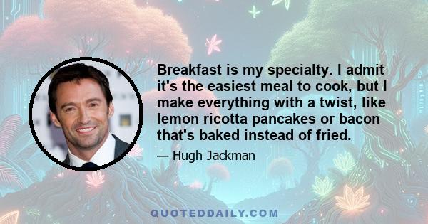 Breakfast is my specialty. I admit it's the easiest meal to cook, but I make everything with a twist, like lemon ricotta pancakes or bacon that's baked instead of fried.