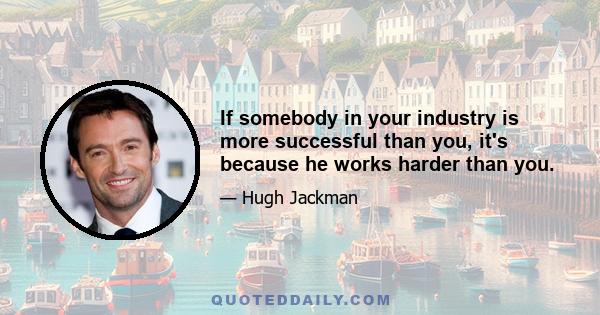 If somebody in your industry is more successful than you, it's because he works harder than you.