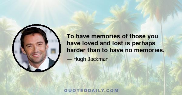 To have memories of those you have loved and lost is perhaps harder than to have no memories.