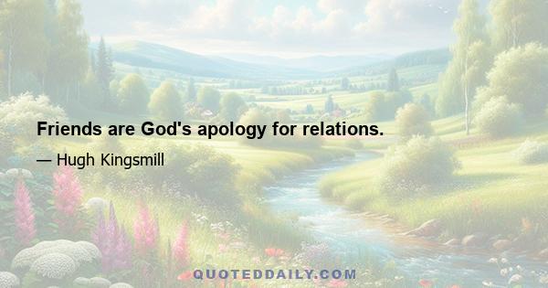 Friends are God's apology for relations.