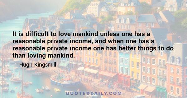 It is difficult to love mankind unless one has a reasonable private income, and when one has a reasonable private income one has better things to do than loving mankind.