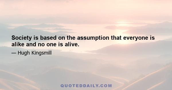 Society is based on the assumption that everyone is alike and no one is alive.