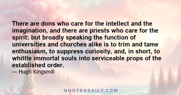 There are dons who care for the intellect and the imagination, and there are priests who care for the spirit; but broadly speaking the function of universities and churches alike is to trim and tame enthusiasm, to