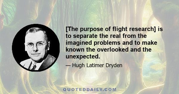 [The purpose of flight research] is to separate the real from the imagined problems and to make known the overlooked and the unexpected.