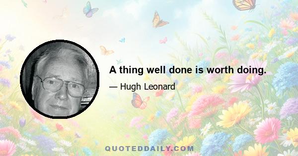 A thing well done is worth doing.