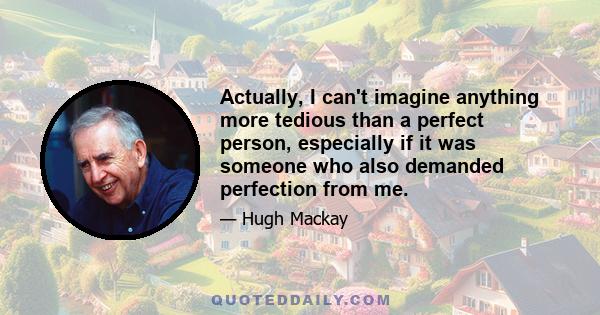 Actually, I can't imagine anything more tedious than a perfect person, especially if it was someone who also demanded perfection from me.