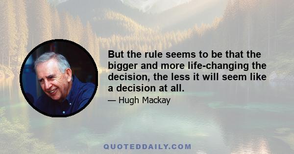But the rule seems to be that the bigger and more life-changing the decision, the less it will seem like a decision at all.