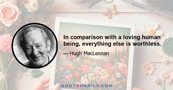 In comparison with a loving human being, everything else is worthless.