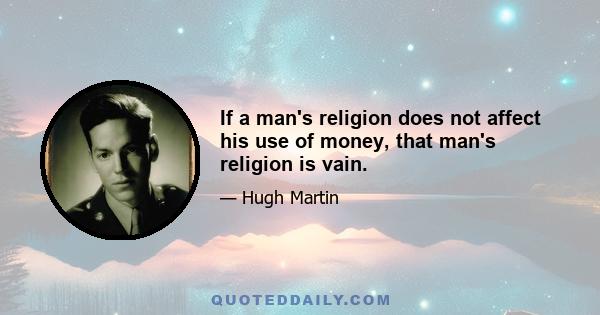 If a man's religion does not affect his use of money, that man's religion is vain.