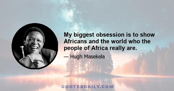 My biggest obsession is to show Africans and the world who the people of Africa really are.