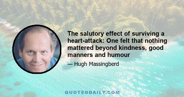 The salutory effect of surviving a heart-attack: One felt that nothing mattered beyond kindness, good manners and humour