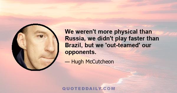 We weren't more physical than Russia, we didn't play faster than Brazil, but we 'out-teamed' our opponents.