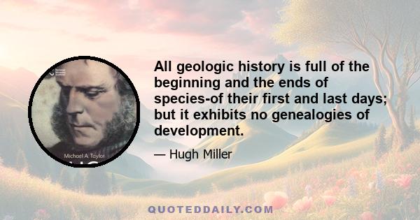 All geologic history is full of the beginning and the ends of species-of their first and last days; but it exhibits no genealogies of development.