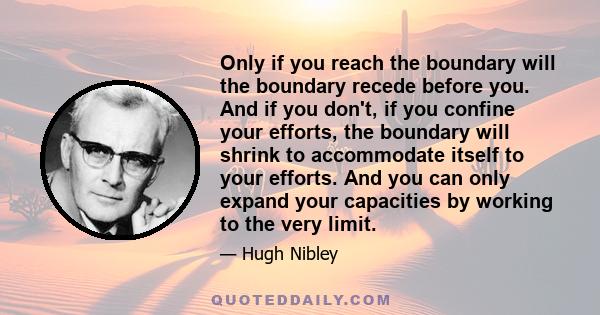 Only if you reach the boundary will the boundary recede before you. And if you don't, if you confine your efforts, the boundary will shrink to accommodate itself to your efforts. And you can only expand your capacities