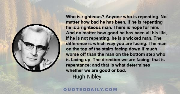 Who is righteous? Anyone who is repenting. No matter how bad he has been, if he is repenting he is a righteous man. There is hope for him. And no matter how good he has been all his life, if he is not repenting, he is a 