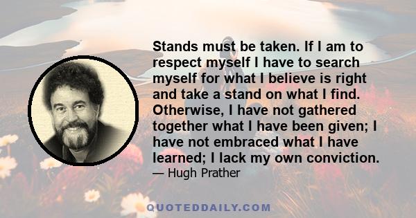 Stands must be taken. If I am to respect myself I have to search myself for what I believe is right and take a stand on what I find. Otherwise, I have not gathered together what I have been given; I have not embraced