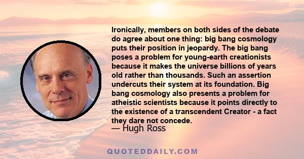 Ironically, members on both sides of the debate do agree about one thing: big bang cosmology puts their position in jeopardy. The big bang poses a problem for young-earth creationists because it makes the universe