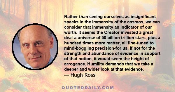 Rather than seeing ourselves as insignificant specks in the immensity of the cosmos, we can consider that immensity an indicator of our worth. It seems the Creator invested a great deal-a universe of 50 billion trillion 