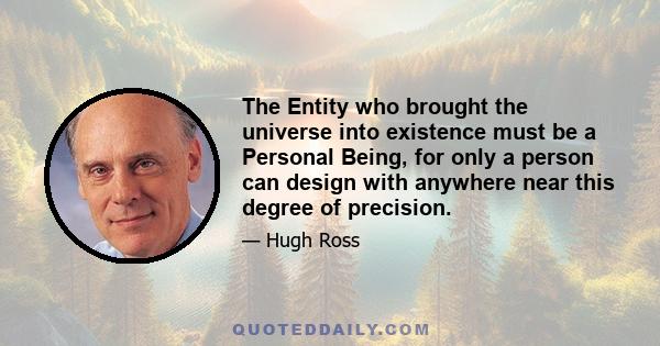 The Entity who brought the universe into existence must be a Personal Being, for only a person can design with anywhere near this degree of precision.