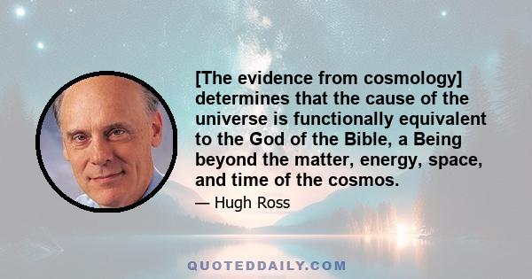 [The evidence from cosmology] determines that the cause of the universe is functionally equivalent to the God of the Bible, a Being beyond the matter, energy, space, and time of the cosmos.