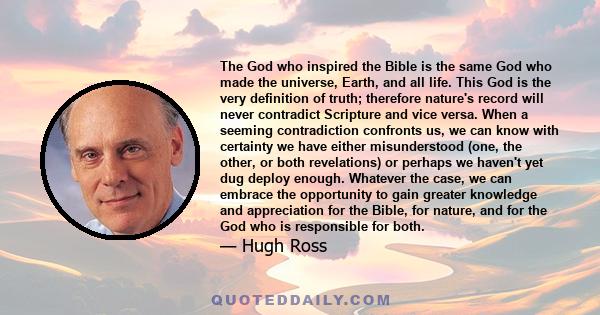 The God who inspired the Bible is the same God who made the universe, Earth, and all life. This God is the very definition of truth; therefore nature's record will never contradict Scripture and vice versa. When a