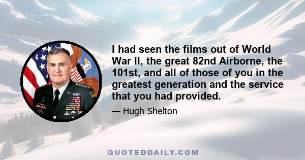 I had seen the films out of World War II, the great 82nd Airborne, the 101st, and all of those of you in the greatest generation and the service that you had provided.