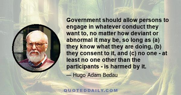 Government should allow persons to engage in whatever conduct they want to, no matter how deviant or abnormal it may be, so long as (a) they know what they are doing, (b) they consent to it, and (c) no one - at least no 