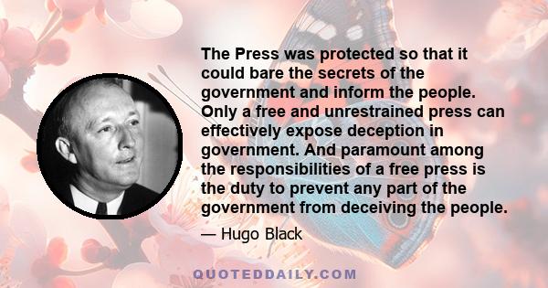 The Press was protected so that it could bare the secrets of the government and inform the people. Only a free and unrestrained press can effectively expose deception in government. And paramount among the