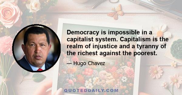 Democracy is impossible in a capitalist system. Capitalism is the realm of injustice and a tyranny of the richest against the poorest.