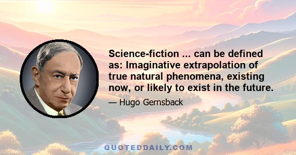 Science-fiction ... can be defined as: Imaginative extrapolation of true natural phenomena, existing now, or likely to exist in the future.