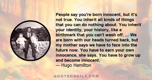 People say you're born innocent, but it's not true. You inherit all kinds of things that you can do nothing about. You inherit your identity, your history, like a birthmark that you can't wash off. ... We are born with