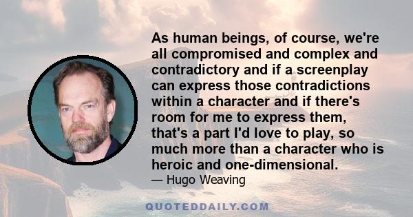 As human beings, of course, we're all compromised and complex and contradictory and if a screenplay can express those contradictions within a character and if there's room for me to express them, that's a part I'd love