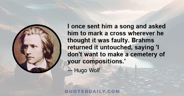 I once sent him a song and asked him to mark a cross wherever he thought it was faulty. Brahms returned it untouched, saying 'I don't want to make a cemetery of your compositions.'