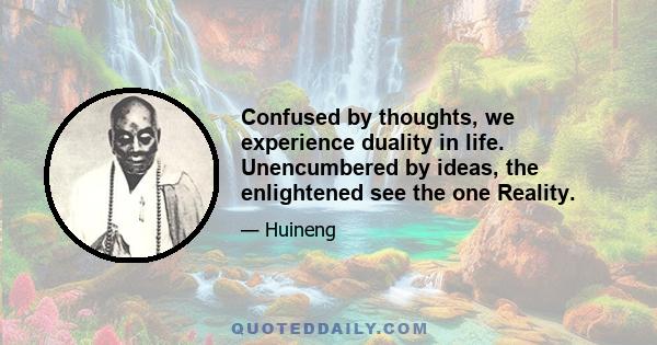 Confused by thoughts, we experience duality in life. Unencumbered by ideas, the enlightened see the one Reality.