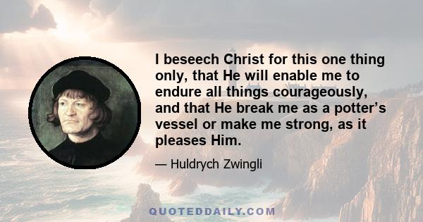 I beseech Christ for this one thing only, that He will enable me to endure all things courageously, and that He break me as a potter’s vessel or make me strong, as it pleases Him.